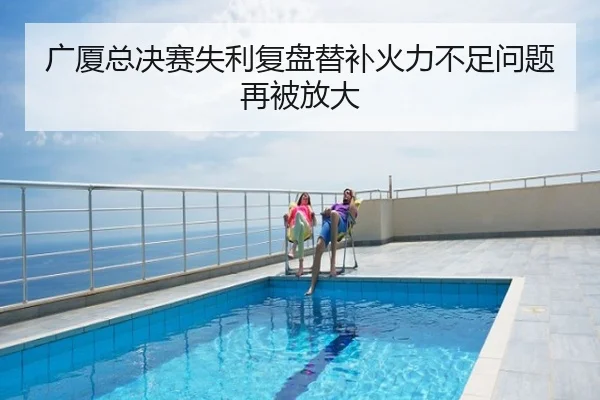 广厦总决赛失利复盘替补火力不足问题再被放大