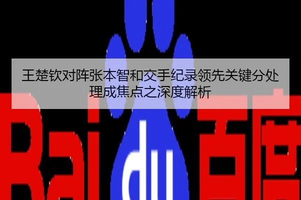 王楚钦对阵张本智和交手纪录领先关键分处理成焦点之深度解析