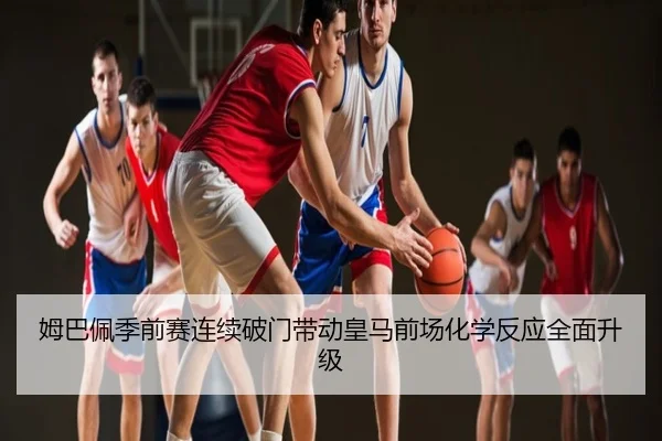 姆巴佩季前赛连续破门带动皇马前场化学反应全面升级