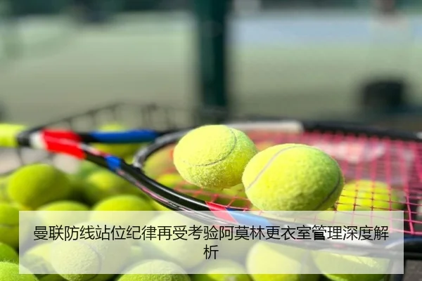 曼联防线站位纪律再受考验阿莫林更衣室管理深度解析