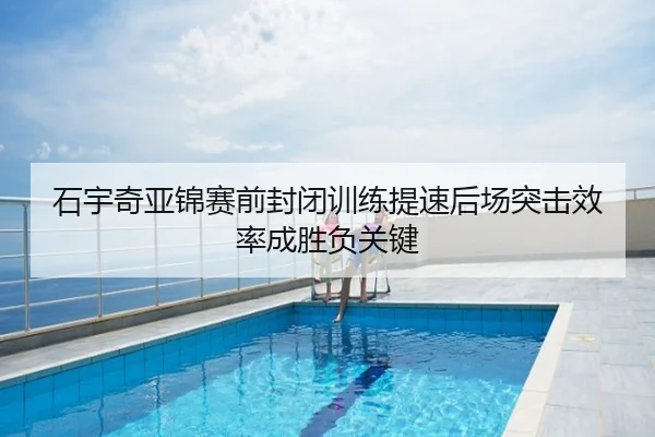 石宇奇亚锦赛前封闭训练提速后场突击效率成胜负关键