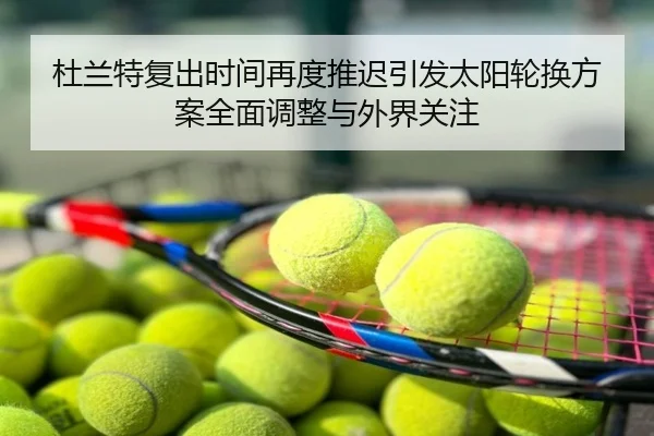 杜兰特复出时间再度推迟引发太阳轮换方案全面调整与外界关注