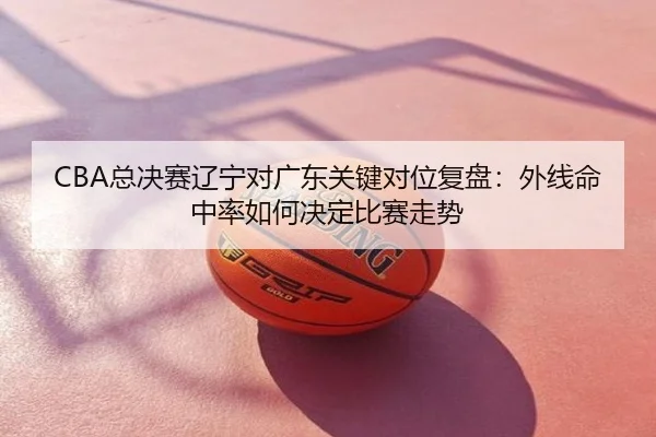 CBA总决赛辽宁对广东关键对位复盘：外线命中率如何决定比赛走势